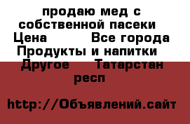 продаю мед с собственной пасеки › Цена ­ 250 - Все города Продукты и напитки » Другое   . Татарстан респ.